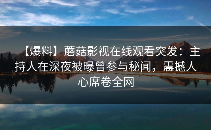 【爆料】蘑菇影视在线观看突发：主持人在深夜被曝曾参与秘闻，震撼人心席卷全网