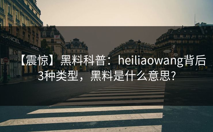 【震惊】黑料科普：heiliaowang背后3种类型，黑料是什么意思?