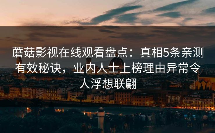 蘑菇影视在线观看盘点：真相5条亲测有效秘诀，业内人士上榜理由异常令人浮想联翩