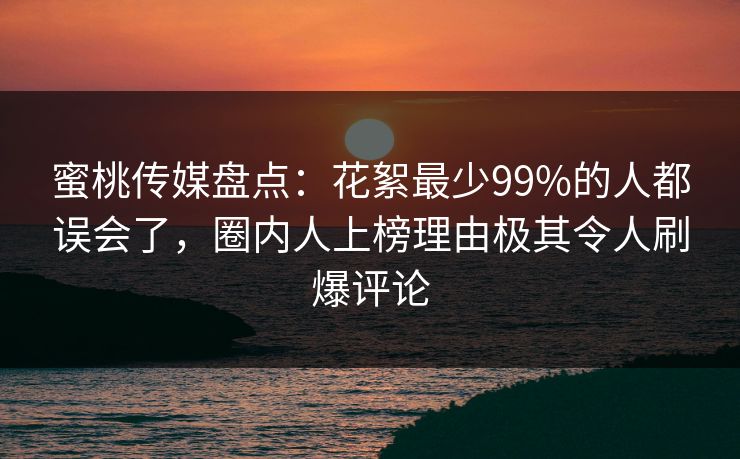 蜜桃传媒盘点:花絮最少99%的人都误会了,圈内人上榜理由极其令人刷爆评论 蜜桃传媒盘点:花絮最少99%的人都误会了,圈内人上榜理由极其令人刷爆评论