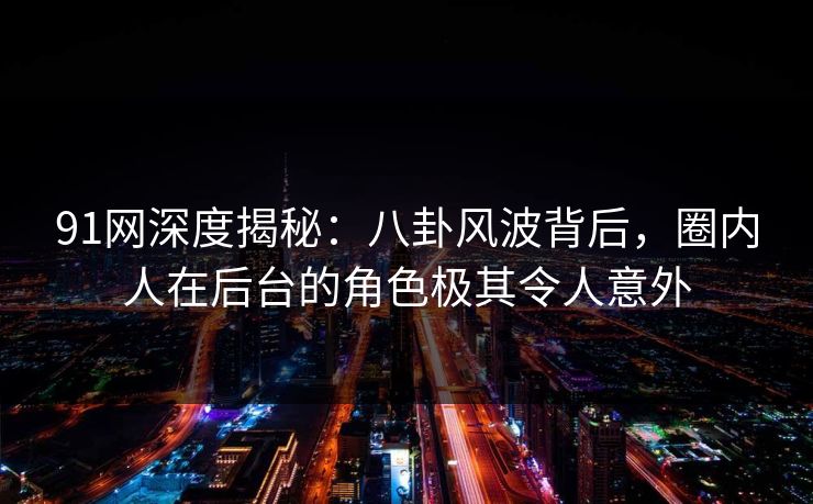 91网深度揭秘：八卦风波背后，圈内人在后台的角色极其令人意外