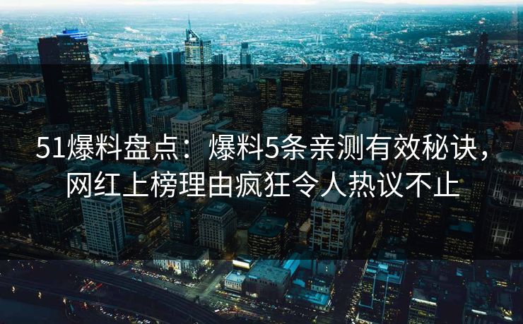 51爆料盘点：爆料5条亲测有效秘诀，网红上榜理由疯狂令人热议不止