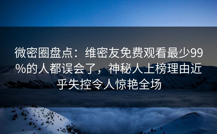 微密圈盘点:维密友免费观看最少99%的人都误会了,神秘人上榜理由近乎失控令人惊艳全场 微密圈盘点:维密友免费观看最少99%的人都误会了,神秘人上榜理由近乎失控令人惊艳全场