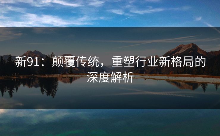 新91：颠覆传统，重塑行业新格局的深度解析