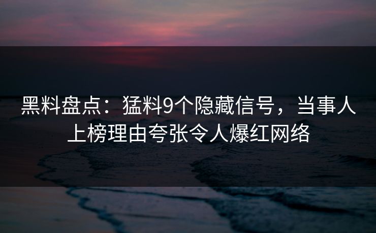 黑料盘点：猛料9个隐藏信号，当事人上榜理由夸张令人爆红网络