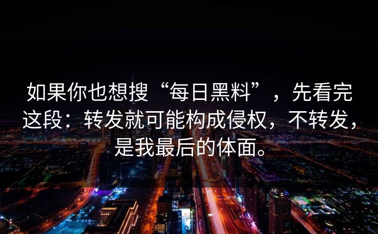 如果你也想搜“每日黑料”，先看完这段：转发就可能构成侵权，不转发，是我最后的体面。