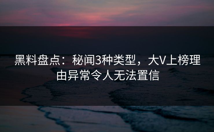 黑料盘点:秘闻3种类型,大V上榜理由异常令人无法置信 黑料盘点:秘闻3种类型,大V上榜理由异常令人无法置信