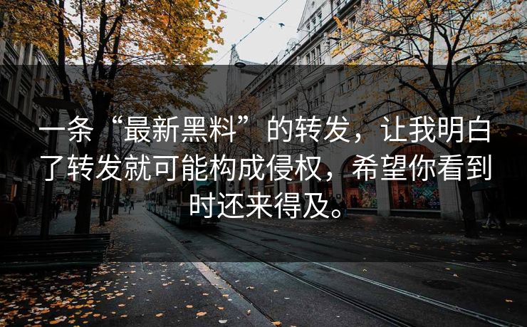 一条“最新黑料”的转发，让我明白了转发就可能构成侵权，希望你看到时还来得及。