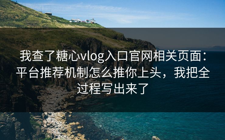 我查了糖心vlog入口官网相关页面：平台推荐机制怎么推你上头，我把全过程写出来了