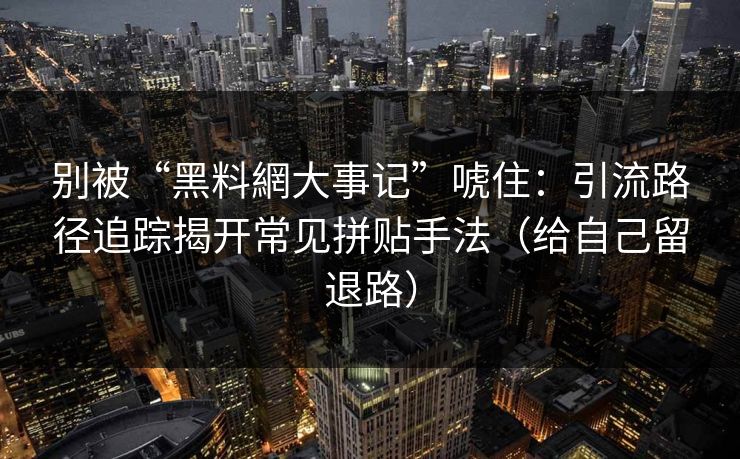 别被“黑料網大事记”唬住：引流路径追踪揭开常见拼贴手法（给自己留退路）