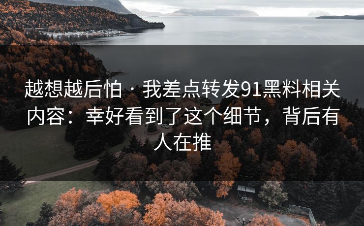 越想越后怕 · 我差点转发91黑料相关内容:幸好看到了这个细节,背后有人在推 越想越后怕 · 我差点转发91黑料相关内容:幸好看到了这个细节,背后有人在推