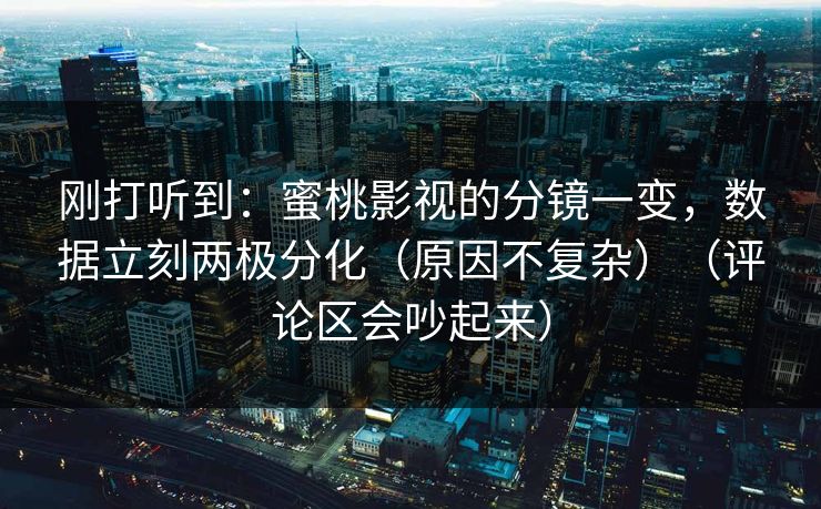 刚打听到:蜜桃影视的分镜一变,数据立刻两极分化(原因不复杂)(评论区会吵起来) 刚打听到:蜜桃影视的分镜一变,数据立刻两极分化(原因不复杂)(评论区会吵起来)