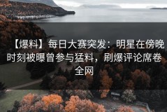 【爆料】每日大赛突发：明星在傍晚时刻被曝曾参与猛料，刷爆评论席卷全网