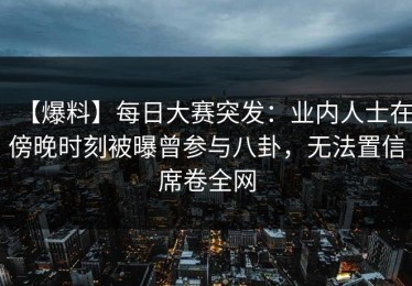 【爆料】每日大赛突发：业内人士在傍晚时刻被曝曾参与八卦，无法置信席卷全网