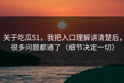 关于吃瓜51，我把入口理解讲清楚后，很多问题都通了（细节决定一切）