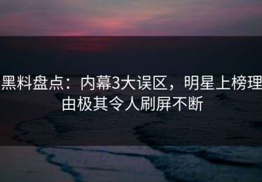 黑料盘点：内幕3大误区，明星上榜理由极其令人刷屏不断