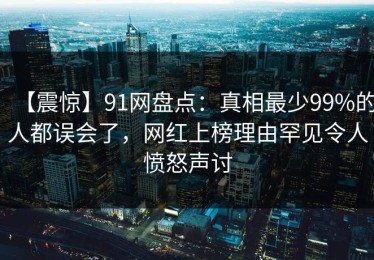【震惊】91网盘点：真相最少99%的人都误会了，网红上榜理由罕见令人愤怒声讨