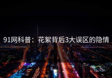 91网科普：花絮背后3大误区的隐情