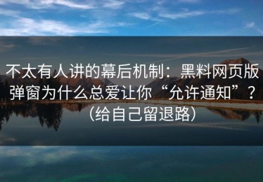 不太有人讲的幕后机制：黑料网页版弹窗为什么总爱让你“允许通知”？（给自己留退路）