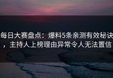 每日大赛盘点：爆料5条亲测有效秘诀，主持人上榜理由异常令人无法置信