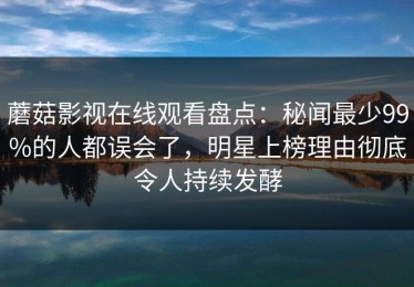 蘑菇影视在线观看盘点：秘闻最少99%的人都误会了，明星上榜理由彻底令人持续发酵