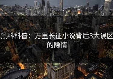 黑料科普：万里长征小说背后3大误区的隐情