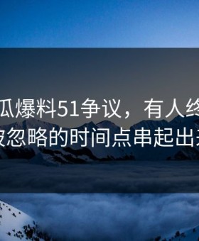 关于吃瓜爆料51争议，有人终于把一直被忽略的时间点串起出来了