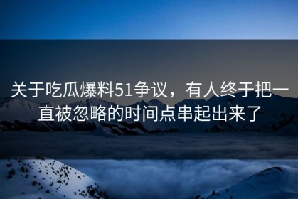 关于吃瓜爆料51争议，有人终于把一直被忽略的时间点串起出来了