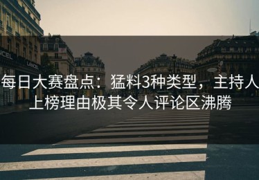 每日大赛盘点：猛料3种类型，主持人上榜理由极其令人评论区沸腾