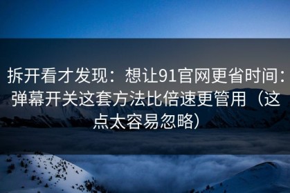 拆开看才发现：想让91官网更省时间：弹幕开关这套方法比倍速更管用（这点太容易忽略）