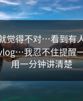 我当时就觉得不对…看到有人在搜糖心官网vlog…我忍不住提醒一句｜我用一分钟讲清楚