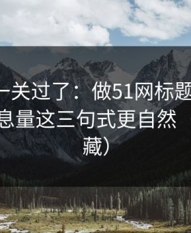 先把这一关过了：做51网标题别堆词：封面信息量这三句式更自然（建议收藏）