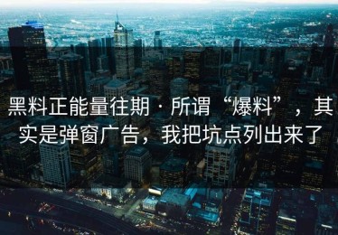 黑料正能量往期 · 所谓“爆料”，其实是弹窗广告，我把坑点列出来了