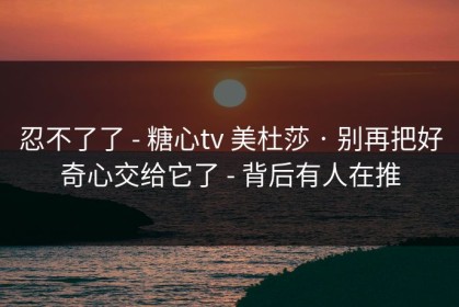 忍不了了 - 糖心tv 美杜莎 · 别再把好奇心交给它了 - 背后有人在推