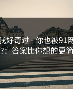 我承认我好奇过 - 你也被91网带跑过吗?：答案比你想的更简单