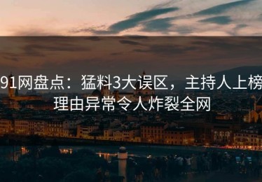 91网盘点：猛料3大误区，主持人上榜理由异常令人炸裂全网