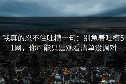 我真的忍不住吐槽一句：别急着吐槽51网，你可能只是观看清单没调对