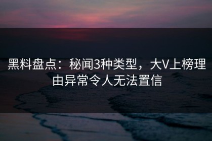 黑料盘点：秘闻3种类型，大V上榜理由异常令人无法置信