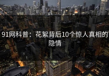 91网科普：花絮背后10个惊人真相的隐情
