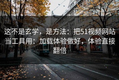 这不是玄学，是方法：把51视频网站当工具用：加载体验做好，体验直接翻倍