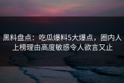 黑料盘点：吃瓜爆料5大爆点，圈内人上榜理由高度敏感令人欲言又止