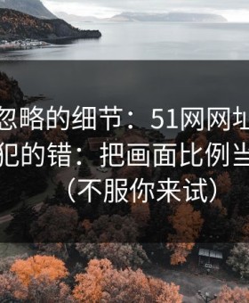 很多人忽略的细节：51网网址的新手最容易犯的错：把画面比例当成小事（不服你来试）