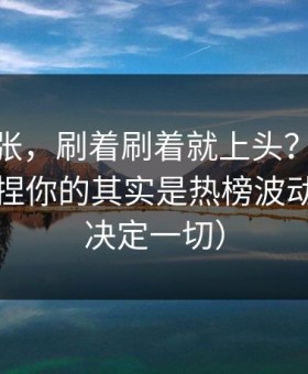 不是夸张，刷着刷着就上头？吃瓜51真正拿捏你的其实是热榜波动（细节决定一切）