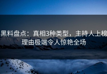黑料盘点：真相3种类型，主持人上榜理由极端令人惊艳全场