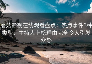 蘑菇影视在线观看盘点：热点事件3种类型，主持人上榜理由完全令人引发众怒
