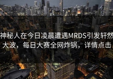 神秘人在今日凌晨遭遇MRDS引发轩然大波，每日大赛全网炸锅，详情点击