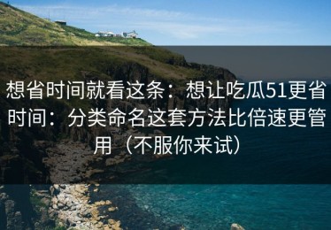 想省时间就看这条：想让吃瓜51更省时间：分类命名这套方法比倍速更管用（不服你来试）