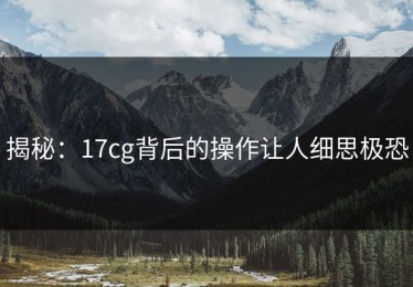 揭秘：17cg背后的操作让人细思极恐