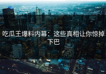 吃瓜王爆料内幕：这些真相让你惊掉下巴