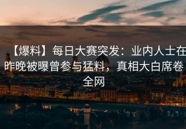 【爆料】每日大赛突发：业内人士在昨晚被曝曾参与猛料，真相大白席卷全网
